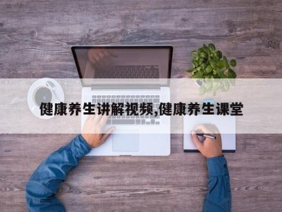 健康养生讲解视频,健康养生课堂