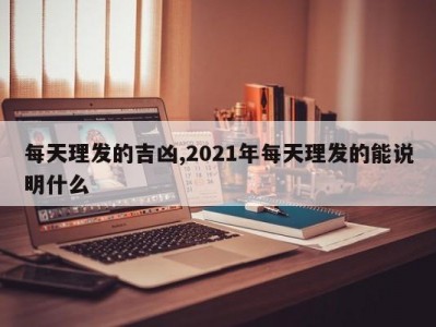 每天理发的吉凶,2021年每天理发的能说明什么