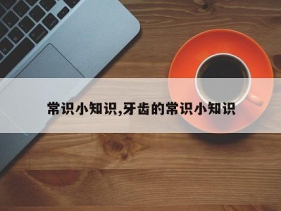 常识小知识,牙齿的常识小知识