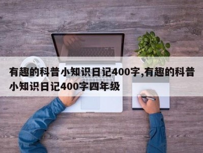 有趣的科普小知识日记400字,有趣的科普小知识日记400字四年级