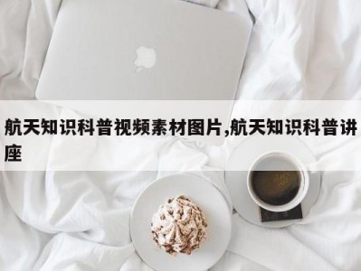 航天知识科普视频素材图片,航天知识科普讲座