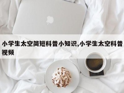 小学生太空简短科普小知识,小学生太空科普视频