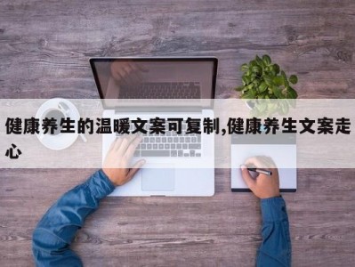 健康养生的温暖文案可复制,健康养生文案走心