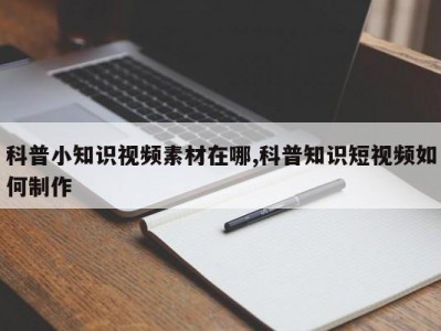 科普小知识视频素材在哪,科普知识短视频如何制作
