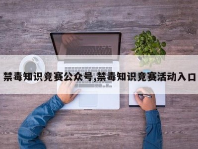 禁毒知识竞赛公众号,禁毒知识竞赛活动入口