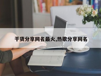 干货分享网名最火,热歌分享网名