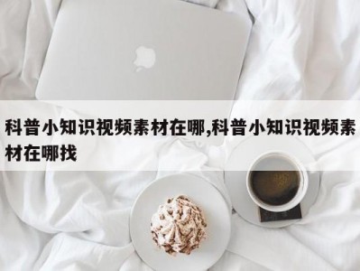 科普小知识视频素材在哪,科普小知识视频素材在哪找