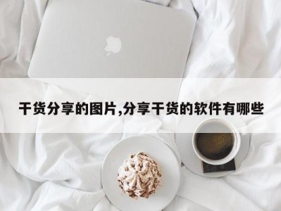 干货分享的图片,分享干货的软件有哪些