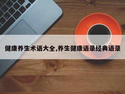 健康养生术语大全,养生健康语录经典语录
