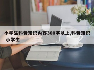 小学生科普知识内容300字以上,科普知识 小学生