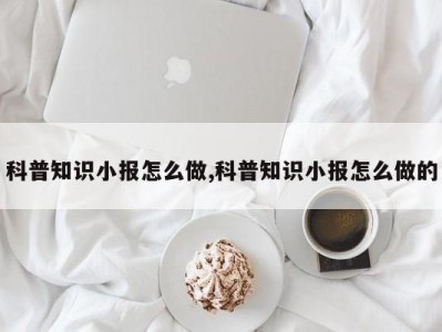 科普知识小报怎么做,科普知识小报怎么做的