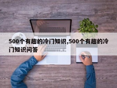 500个有趣的冷门知识,500个有趣的冷门知识问答