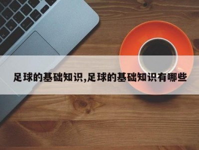足球的基础知识,足球的基础知识有哪些