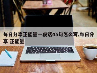 每日分享正能量一段话45句怎么写,每日分享 正能量