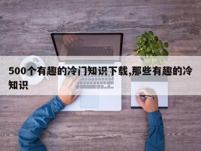 500个有趣的冷门知识下载,那些有趣的冷知识