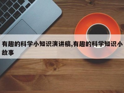 有趣的科学小知识演讲稿,有趣的科学知识小故事