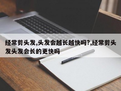 经常剪头发,头发会越长越快吗?,经常剪头发头发会长的更快吗