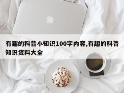 有趣的科普小知识100字内容,有趣的科普知识资料大全