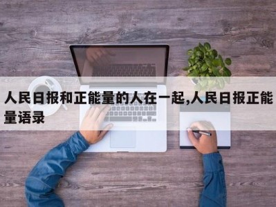 人民日报和正能量的人在一起,人民日报正能量语录