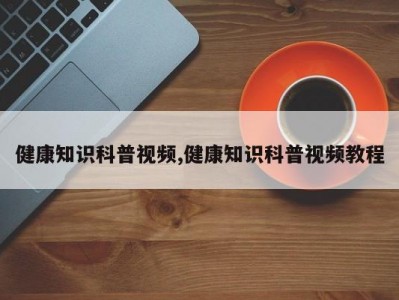 健康知识科普视频,健康知识科普视频教程