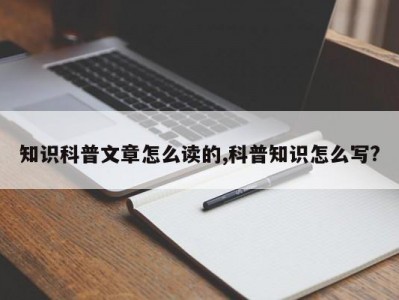 知识科普文章怎么读的,科普知识怎么写?