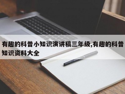 有趣的科普小知识演讲稿三年级,有趣的科普知识资料大全