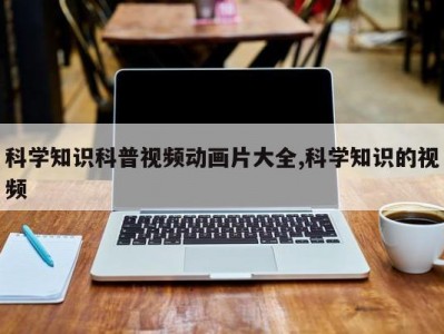 科学知识科普视频动画片大全,科学知识的视频