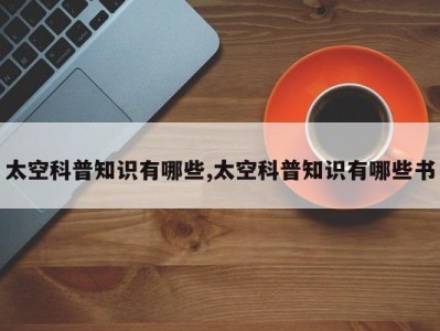 太空科普知识有哪些,太空科普知识有哪些书
