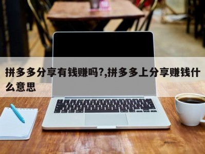 拼多多分享有钱赚吗?,拼多多上分享赚钱什么意思