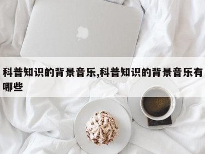 科普知识的背景音乐,科普知识的背景音乐有哪些