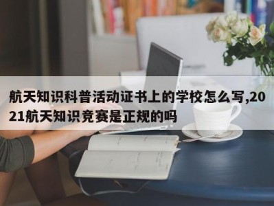 航天知识科普活动证书上的学校怎么写,2021航天知识竞赛是正规的吗