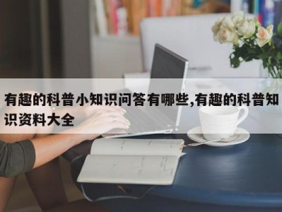 有趣的科普小知识问答有哪些,有趣的科普知识资料大全