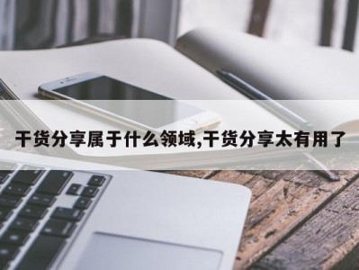 干货分享属于什么领域,干货分享太有用了