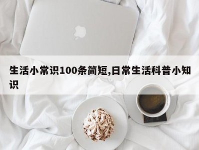 生活小常识100条简短,日常生活科普小知识