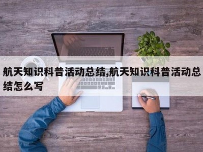 航天知识科普活动总结,航天知识科普活动总结怎么写