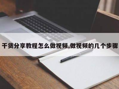 干货分享教程怎么做视频,做视频的几个步骤