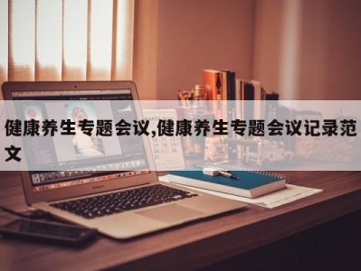 健康养生专题会议,健康养生专题会议记录范文