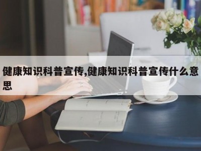 健康知识科普宣传,健康知识科普宣传什么意思