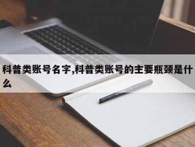 科普类账号名字,科普类账号的主要瓶颈是什么