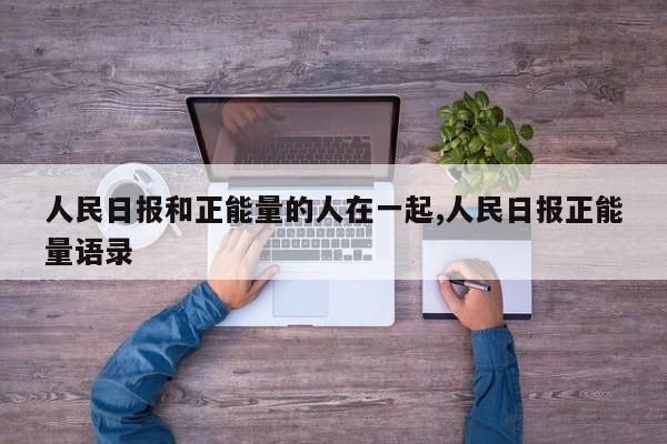人民日报和正能量的人在一起,人民日报正能量语录