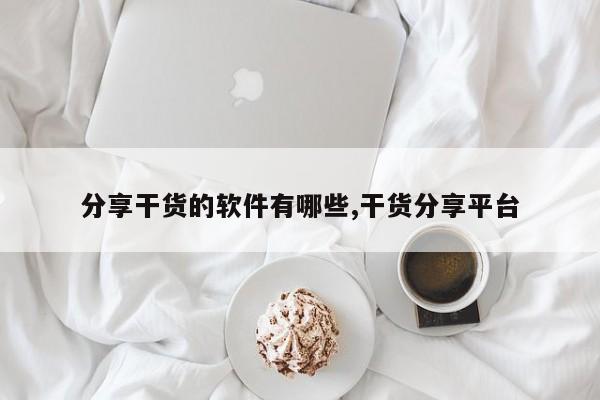 分享干货的软件有哪些,干货分享平台