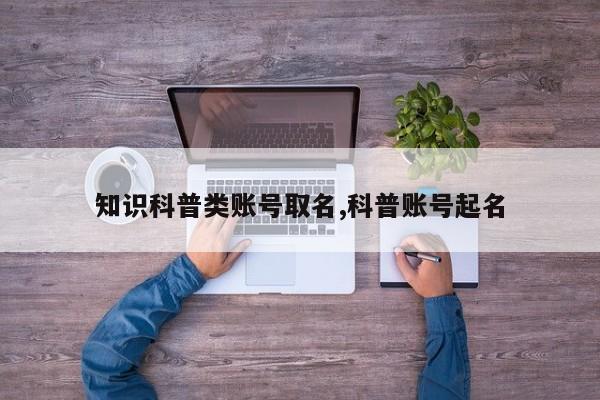知识科普类账号取名,科普账号起名