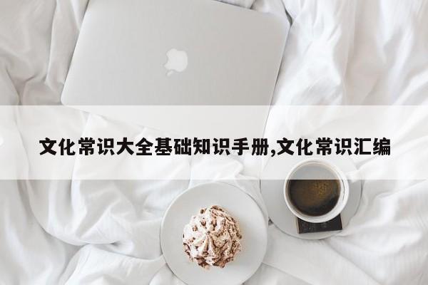 文化常识大全基础知识手册,文化常识汇编