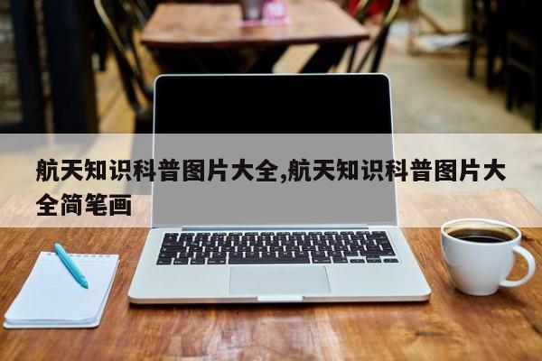 航天知识科普图片大全,航天知识科普图片大全简笔画