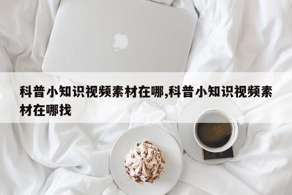 科普小知识视频素材在哪,科普小知识视频素材在哪找